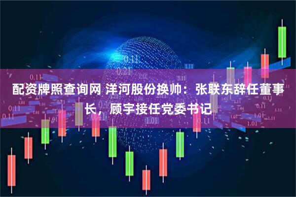 配资牌照查询网 洋河股份换帅：张联东辞任董事长，顾宇接任党委书记