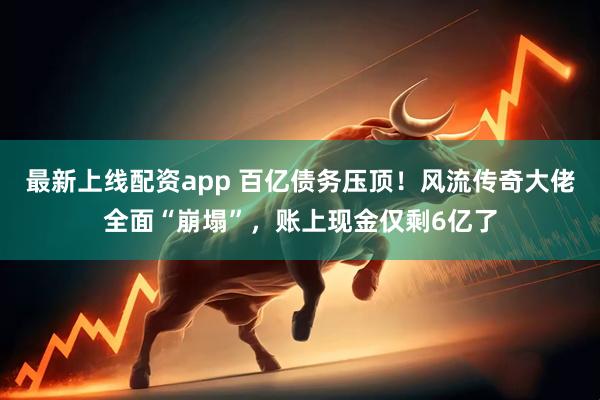 最新上线配资app 百亿债务压顶！风流传奇大佬全面“崩塌”，账上现金仅剩6亿了