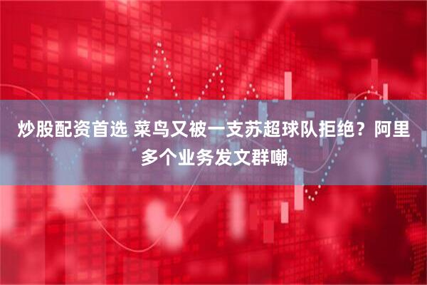 炒股配资首选 菜鸟又被一支苏超球队拒绝？阿里多个业务发文群嘲