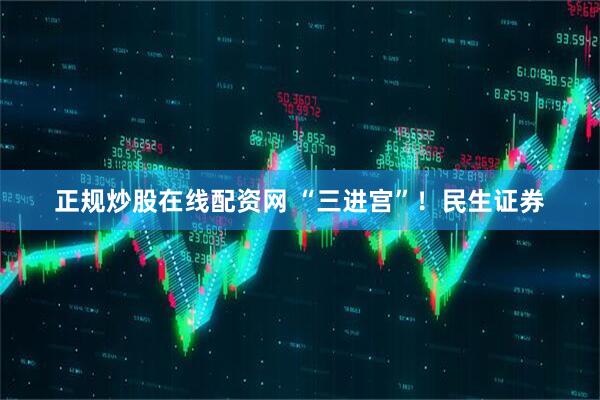 正规炒股在线配资网 “三进宫”！民生证券