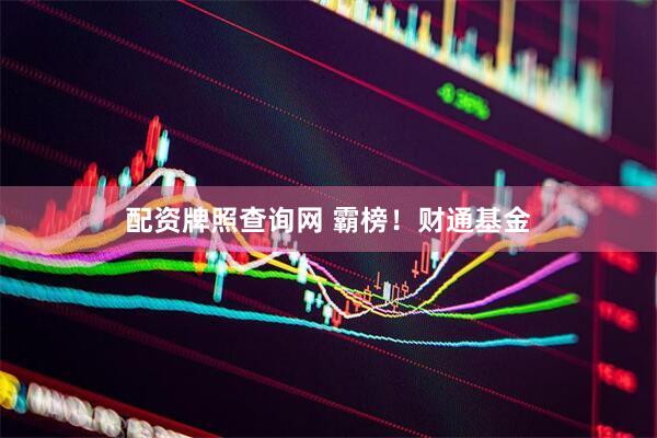 配资牌照查询网 霸榜！财通基金