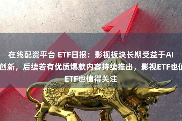 在线配资平台 ETF日报：影视板块长期受益于AIGC降本创新，后续若有优质爆款内容持续推出，影视ETF也值得关注