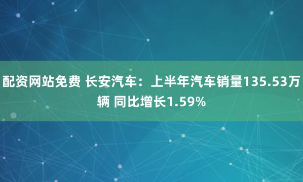 配资网站免费 长安汽车：上半年汽车销量135.53万辆 同比增长1.59%