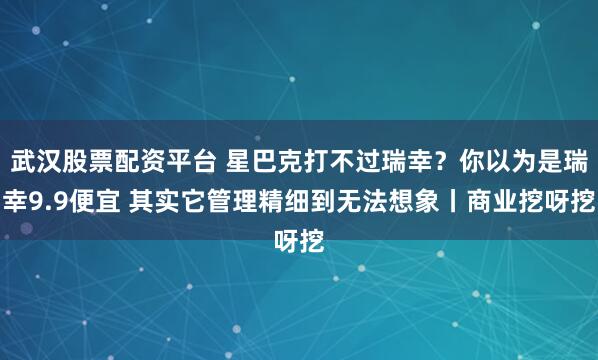 武汉股票配资平台 星巴克打不过瑞幸？你以为是瑞幸9.9便宜 其实它管理精细到无法想象丨商业挖呀挖
