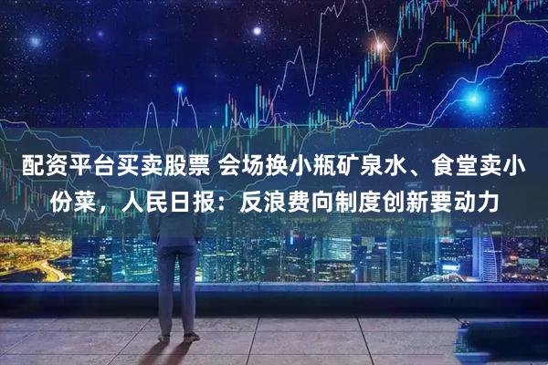 配资平台买卖股票 会场换小瓶矿泉水、食堂卖小份菜，人民日报：反浪费向制度创新要动力