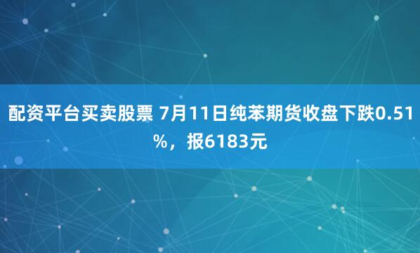 配资平台买卖股票 7月11日纯苯期货收盘下跌0.51%，报6183元