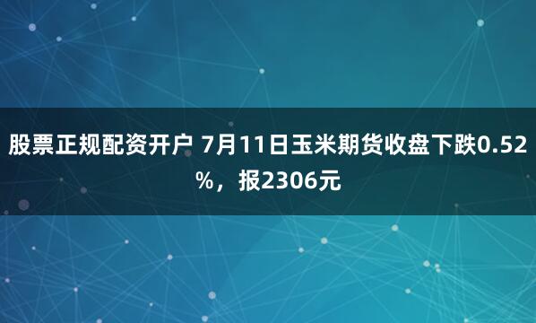 股票正规配资开户 7月11日玉米期货收盘下跌0.52%，报2306元