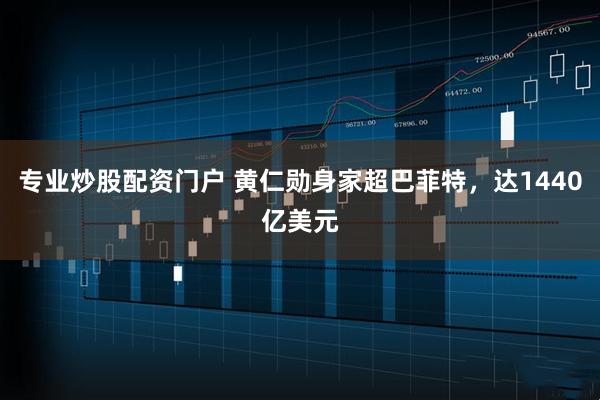 专业炒股配资门户 黄仁勋身家超巴菲特，达1440亿美元