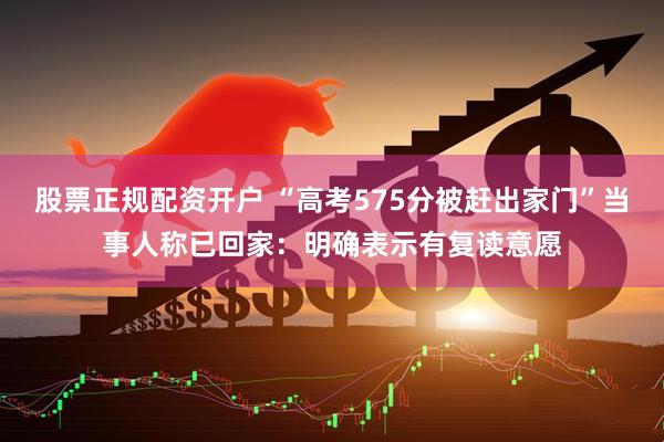 股票正规配资开户 “高考575分被赶出家门”当事人称已回家：明确表示有复读意愿
