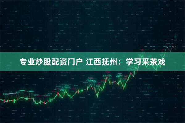 专业炒股配资门户 江西抚州：学习采茶戏