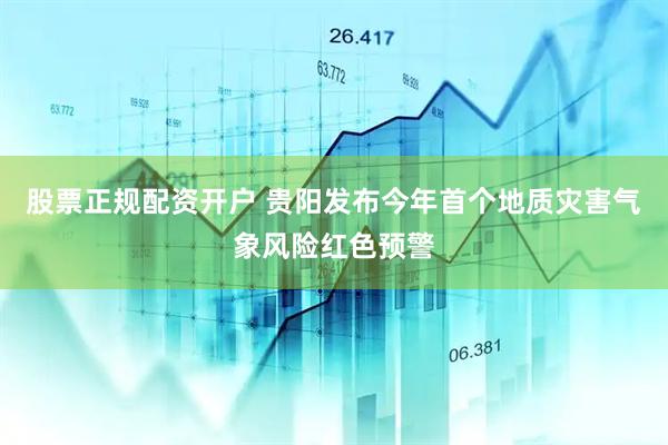 股票正规配资开户 贵阳发布今年首个地质灾害气象风险红色预警