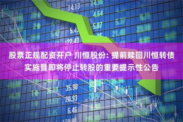 股票正规配资开户 川恒股份: 提前赎回川恒转债实施暨即将停止转股的重要提示性公告