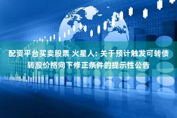 配资平台买卖股票 火星人: 关于预计触发可转债转股价格向下修正条件的提示性公告
