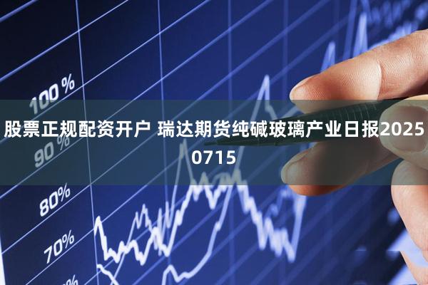股票正规配资开户 瑞达期货纯碱玻璃产业日报20250715