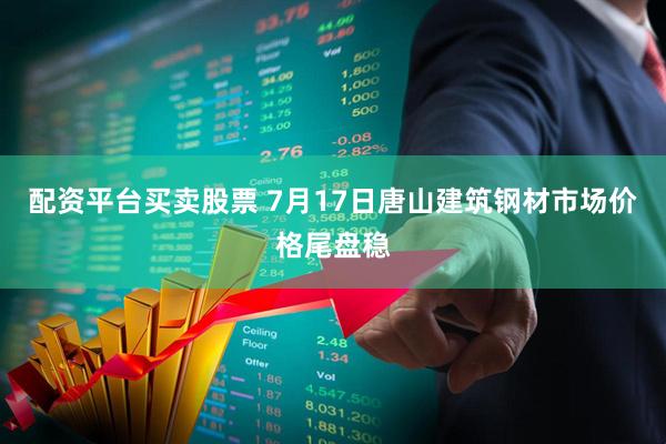 配资平台买卖股票 7月17日唐山建筑钢材市场价格尾盘稳