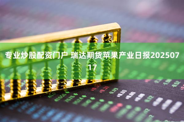 专业炒股配资门户 瑞达期货苹果产业日报20250717