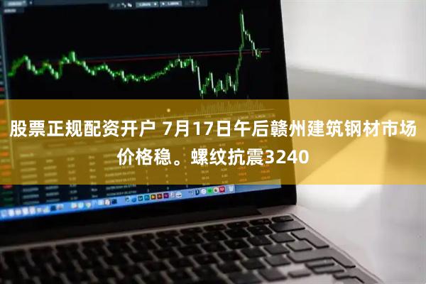股票正规配资开户 7月17日午后赣州建筑钢材市场价格稳。螺纹抗震3240