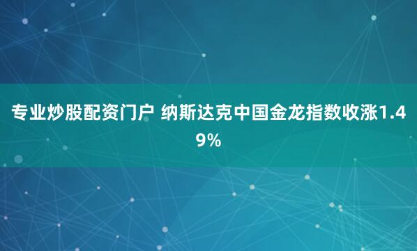 专业炒股配资门户 纳斯达克中国金龙指数收涨1.49%