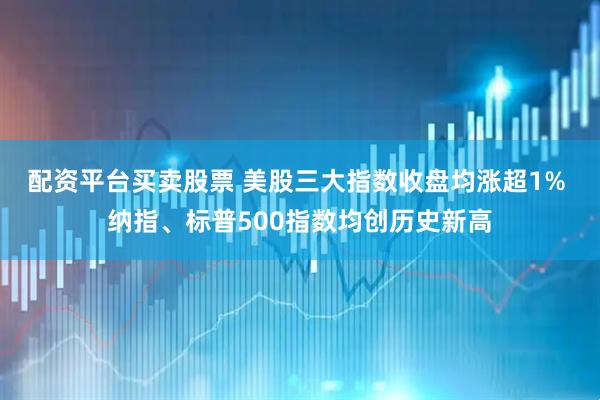 配资平台买卖股票 美股三大指数收盘均涨超1% 纳指、标普500指数均创历史新高