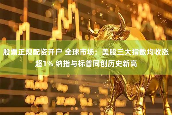 股票正规配资开户 全球市场：美股三大指数均收涨超1% 纳指与标普同创历史新高