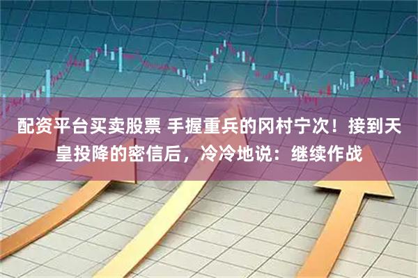 配资平台买卖股票 手握重兵的冈村宁次！接到天皇投降的密信后，冷冷地说：继续作战