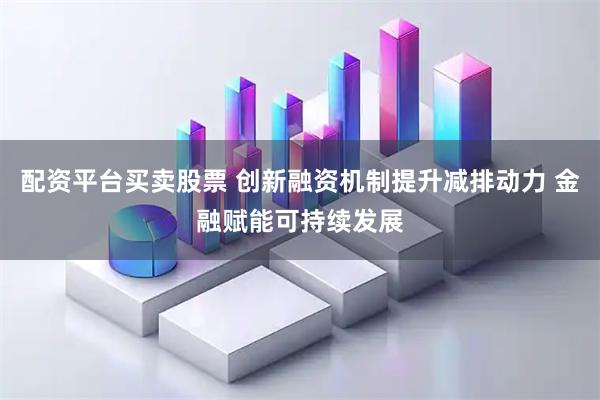 配资平台买卖股票 创新融资机制提升减排动力 金融赋能可持续发展
