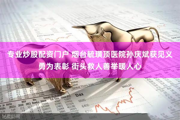 专业炒股配资门户 烟台毓璜顶医院孙庆斌获见义勇为表彰 街头救人善举暖人心