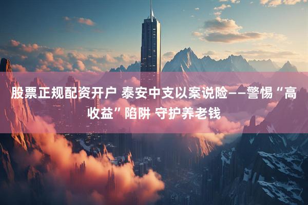 股票正规配资开户 泰安中支以案说险——警惕“高收益”陷阱 守护养老钱