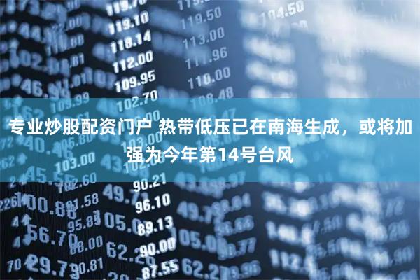 专业炒股配资门户 热带低压已在南海生成，或将加强为今年第14号台风