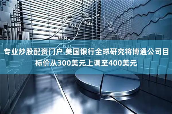专业炒股配资门户 美国银行全球研究将博通公司目标价从300美元上调至400美元