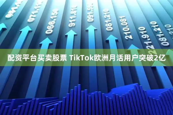 配资平台买卖股票 TikTok欧洲月活用户突破2亿