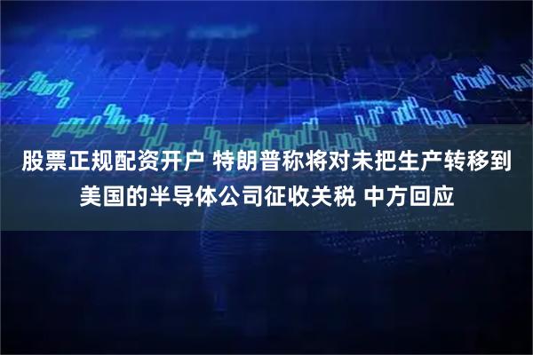 股票正规配资开户 特朗普称将对未把生产转移到美国的半导体公司征收关税 中方回应