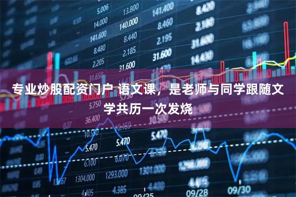 专业炒股配资门户 语文课，是老师与同学跟随文学共历一次发烧