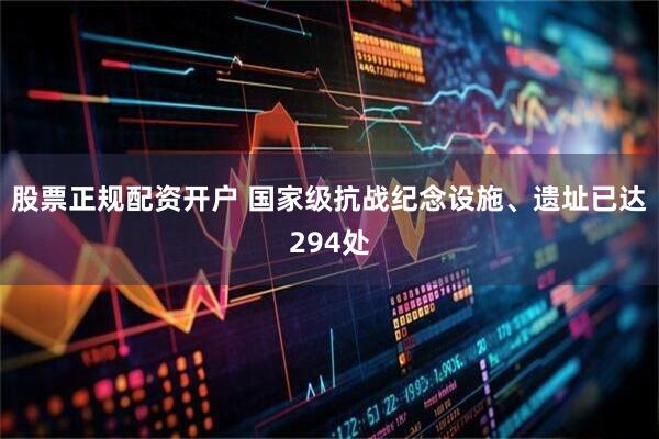 股票正规配资开户 国家级抗战纪念设施、遗址已达294处