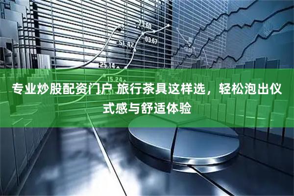 专业炒股配资门户 旅行茶具这样选，轻松泡出仪式感与舒适体验