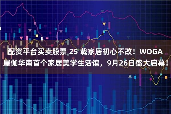 配资平台买卖股票 25 载家居初心不改！WOGA屋伽华南首个家居美学生活馆，9月26日盛大启幕！
