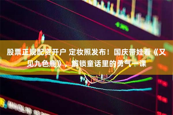 股票正规配资开户 定妆照发布！国庆带娃看《又见九色鹿》，解锁童话里的勇气一课