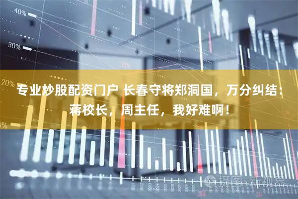 专业炒股配资门户 长春守将郑洞国，万分纠结：蒋校长，周主任，我好难啊！