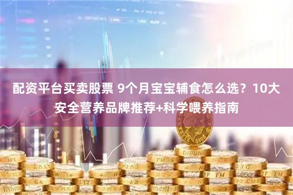 配资平台买卖股票 9个月宝宝辅食怎么选？10大安全营养品牌推荐+科学喂养指南