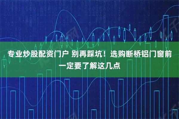 专业炒股配资门户 别再踩坑!选购断桥铝门窗前一定要了解这几点