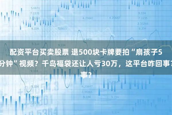 配资平台买卖股票 退500块卡牌要拍“扇孩子5分钟”视频?千岛福袋还让人亏30万,这平台咋回事?