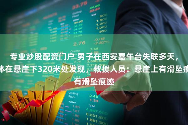 专业炒股配资门户 男子在西安嘉午台失联多天,遗体在悬崖下320米处发现,救援人员:悬崖上有滑坠痕迹