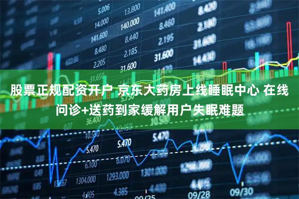 股票正规配资开户 京东大药房上线睡眠中心 在线问诊+送药到家缓解用户失眠难题