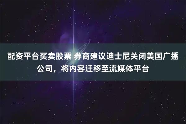 配资平台买卖股票 券商建议迪士尼关闭美国广播公司,将内容迁移至流媒体平台