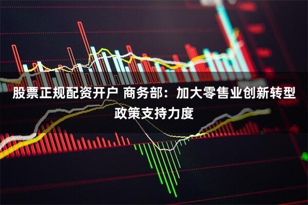 股票正规配资开户 商务部:加大零售业创新转型政策支持力度