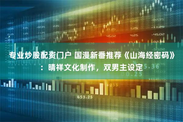 专业炒股配资门户 国漫新番推荐《山海经密码》：晴祥文化制作，双男主设定