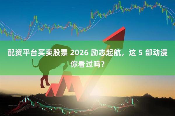配资平台买卖股票 2026 励志起航，这 5 部动漫你看过吗？