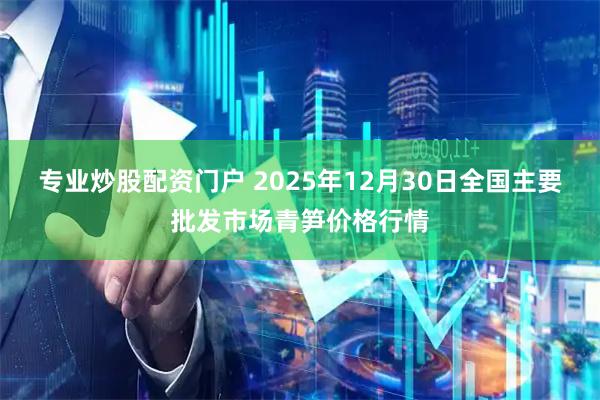 专业炒股配资门户 2025年12月30日全国主要批发市场青笋价格行情