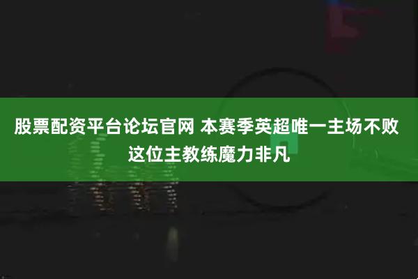 股票配资平台论坛官网 本赛季英超唯一主场不败 这位主教练魔力非凡