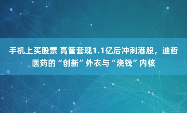 手机上买股票 高管套现1.1亿后冲刺港股，迪哲医药的“创新”外衣与“烧钱”内核